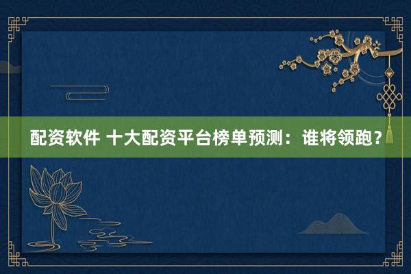 配资软件 十大配资平台榜单预测：谁将领跑？