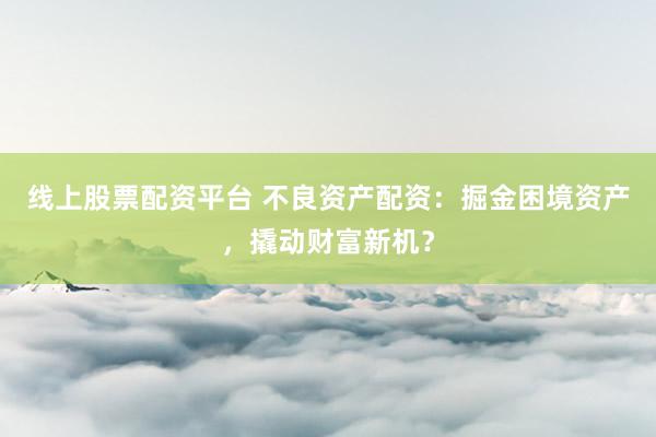 线上股票配资平台 不良资产配资：掘金困境资产，撬动财富新机？