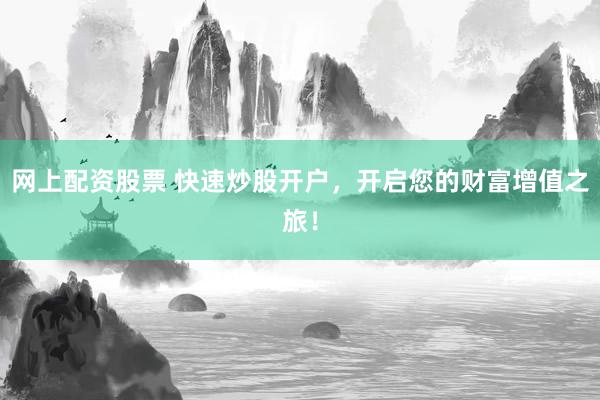 网上配资股票 快速炒股开户，开启您的财富增值之旅！