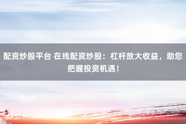 配资炒股平台 在线配资炒股：杠杆放大收益，助您把握投资机遇！
