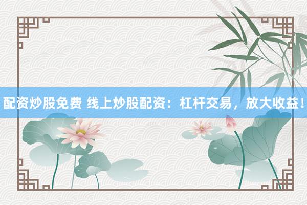 配资炒股免费 线上炒股配资：杠杆交易，放大收益！