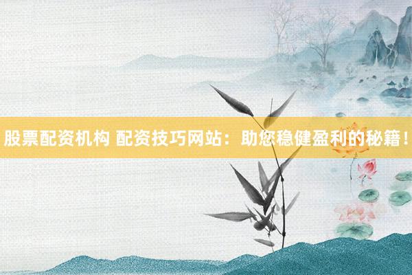 股票配资机构 配资技巧网站：助您稳健盈利的秘籍！