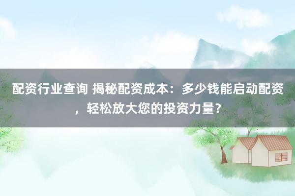 配资行业查询 揭秘配资成本：多少钱能启动配资，轻松放大您的投资力量？