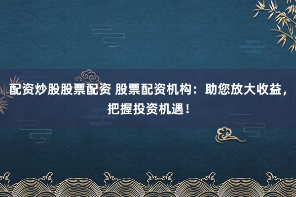 配资炒股股票配资 股票配资机构：助您放大收益，把握投资机遇！