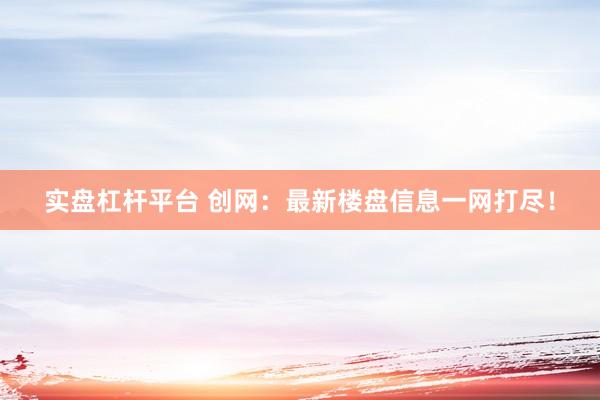 实盘杠杆平台 创网：最新楼盘信息一网打尽！