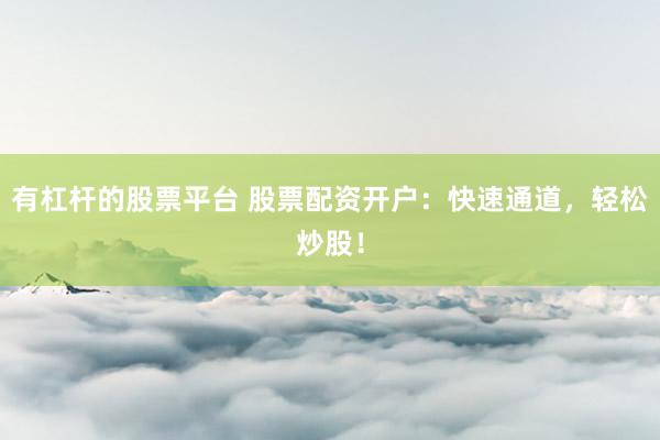 有杠杆的股票平台 股票配资开户：快速通道，轻松炒股！
