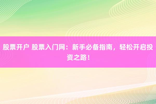 股票开户 股票入门网：新手必备指南，轻松开启投资之路！