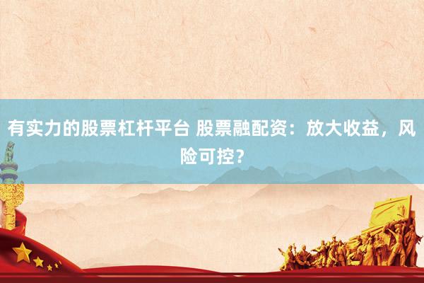有实力的股票杠杆平台 股票融配资：放大收益，风险可控？