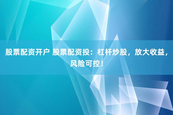 股票配资开户 股票配资投：杠杆炒股，放大收益，风险可控！