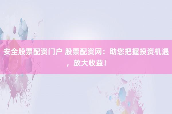 安全股票配资门户 股票配资网：助您把握投资机遇，放大收益！
