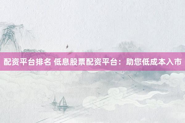 配资平台排名 低息股票配资平台：助您低成本入市