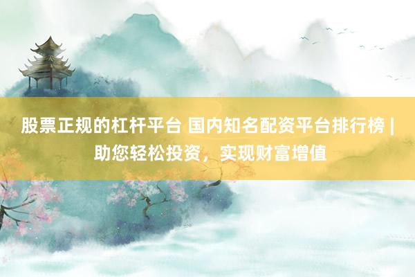 股票正规的杠杆平台 国内知名配资平台排行榜 | 助您轻松投资，实现财富增值