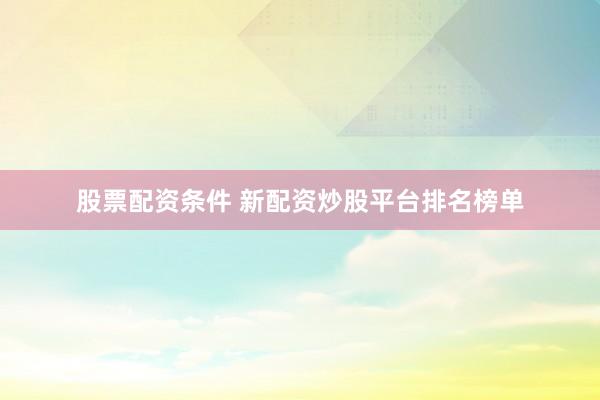 股票配资条件 新配资炒股平台排名榜单