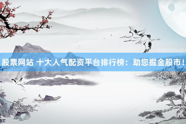 股票网站 十大人气配资平台排行榜：助您掘金股市！
