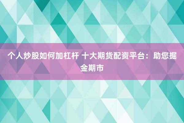 个人炒股如何加杠杆 十大期货配资平台：助您掘金期市