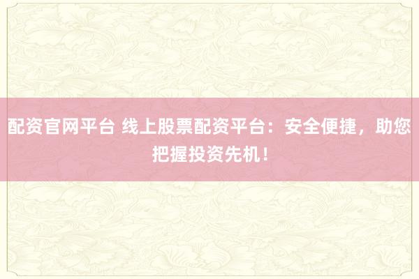 配资官网平台 线上股票配资平台:安全便捷,助您把握投资先机!