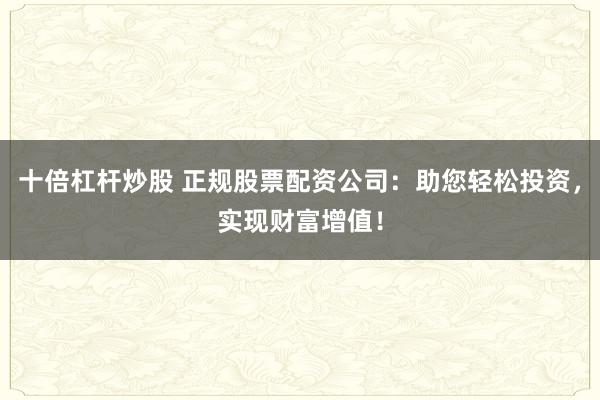 十倍杠杆炒股 正规股票配资公司:助您轻松投资,实现财富增值!