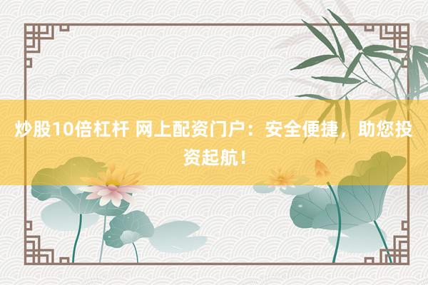 炒股10倍杠杆 网上配资门户:安全便捷,助您投资起航!