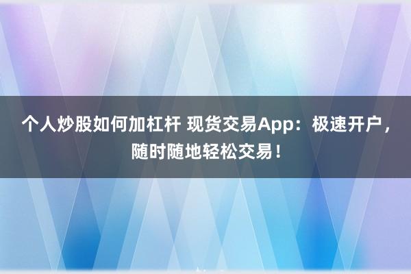 个人炒股如何加杠杆 现货交易App:极速开户,随时随地轻松交易!