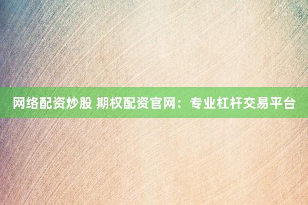 网络配资炒股 期权配资官网:专业杠杆交易平台