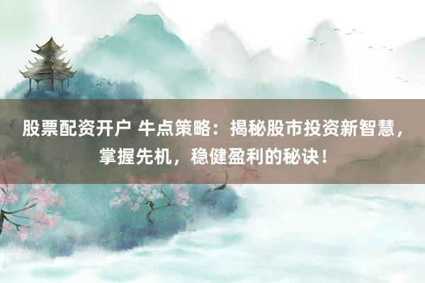 股票配资开户 牛点策略:揭秘股市投资新智慧,掌握先机,稳健盈利的秘诀!