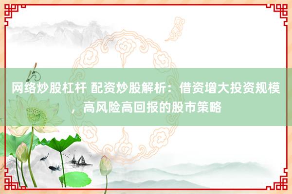 网络炒股杠杆 配资炒股解析:借资增大投资规模,高风险高回报的股市策略