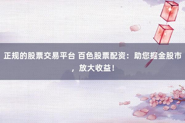 正规的股票交易平台 百色股票配资:助您掘金股市,放大收益!
