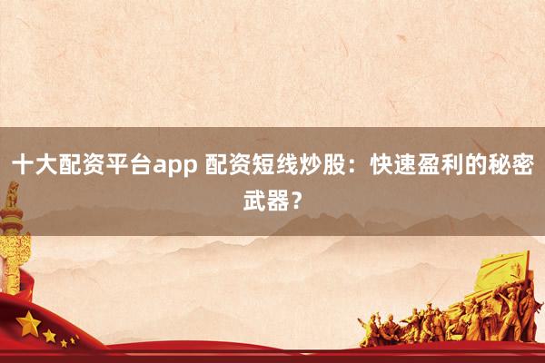 十大配资平台app 配资短线炒股：快速盈利的秘密武器？