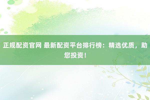 正规配资官网 最新配资平台排行榜:精选优质,助您投资!