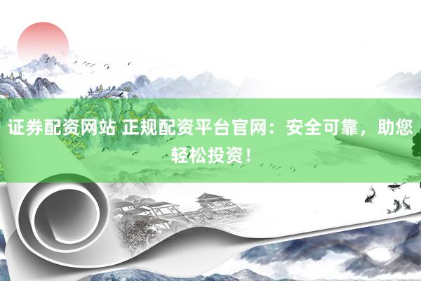 证券配资网站 正规配资平台官网:安全可靠,助您轻松投资!