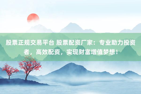 股票正规交易平台 股票配资厂家：专业助力投资者，高效配资，实现财富增值梦想！