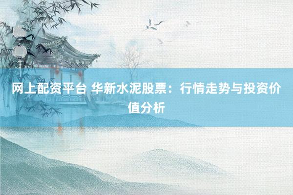 网上配资平台 华新水泥股票:行情走势与投资价值分析
