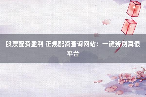 股票配资盈利 正规配资查询网站:一键辨别真假平台