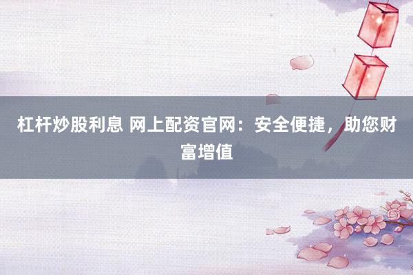 杠杆炒股利息 网上配资官网:安全便捷,助您财富增值