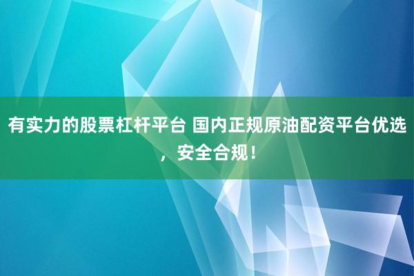 有实力的股票杠杆平台 国内正规原油配资平台优选，安全合规！