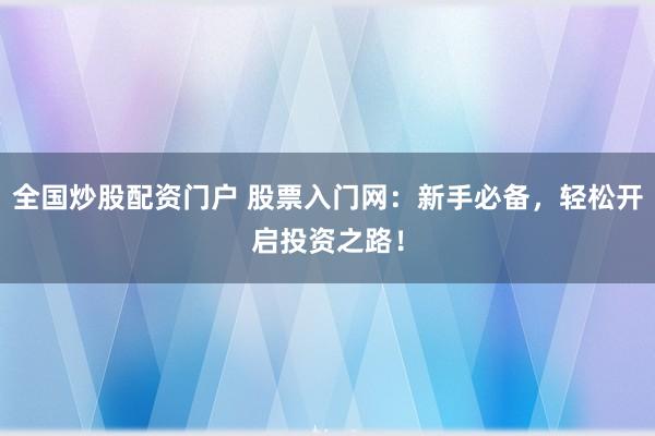 全国炒股配资门户 股票入门网：新手必备，轻松开启投资之路！
