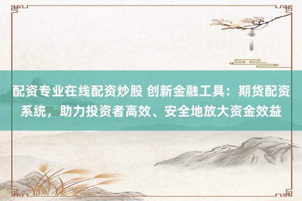 配资专业在线配资炒股 创新金融工具:期货配资系统,助力投资者高效、安全地放大资金效益