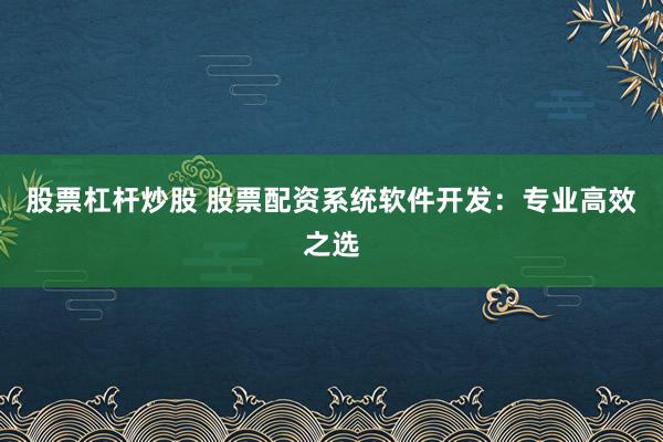 股票杠杆炒股 股票配资系统软件开发:专业高效之选