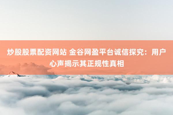 炒股股票配资网站 金谷网盈平台诚信探究：用户心声揭示其正规性真相