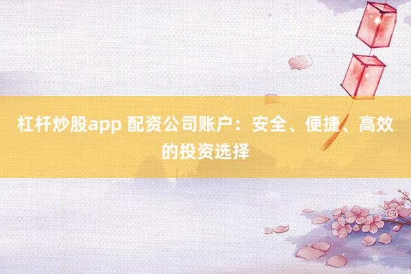 杠杆炒股app 配资公司账户：安全、便捷、高效的投资选择