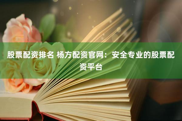 股票配资排名 杨方配资官网:安全专业的股票配资平台