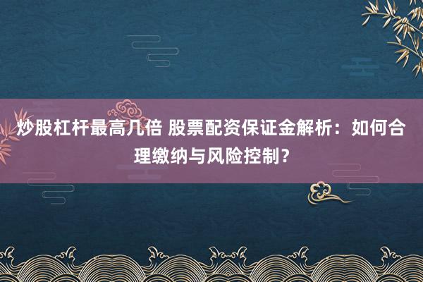 炒股杠杆最高几倍 股票配资保证金解析:如何合理缴纳与风险控制?