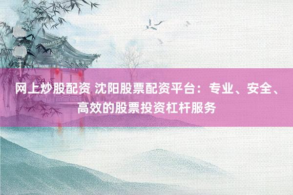 网上炒股配资 沈阳股票配资平台：专业、安全、高效的股票投资杠杆服务