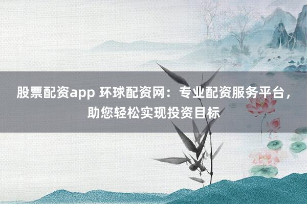 股票配资app 环球配资网:专业配资服务平台,助您轻松实现投资目标
