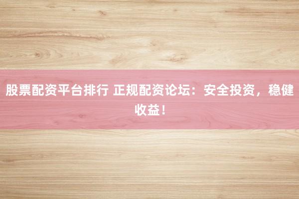 股票配资平台排行 正规配资论坛：安全投资，稳健收益！