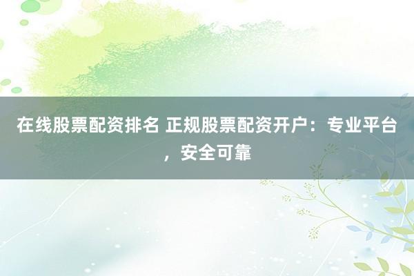 在线股票配资排名 正规股票配资开户:专业平台,安全可靠