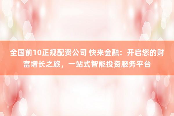 全国前10正规配资公司 快来金融:开启您的财富增长之旅,一站式智能投资服务平台