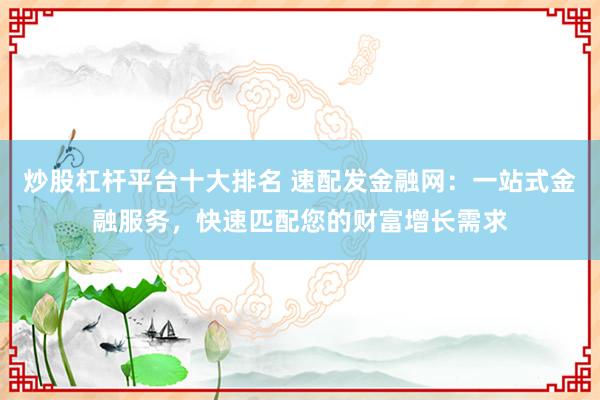 炒股杠杆平台十大排名 速配发金融网:一站式金融服务,快速匹配您的财富增长需求