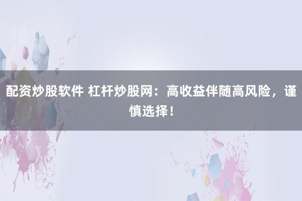 配资炒股软件 杠杆炒股网:高收益伴随高风险,谨慎选择!