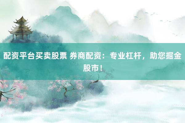 配资平台买卖股票 券商配资:专业杠杆,助您掘金股市!